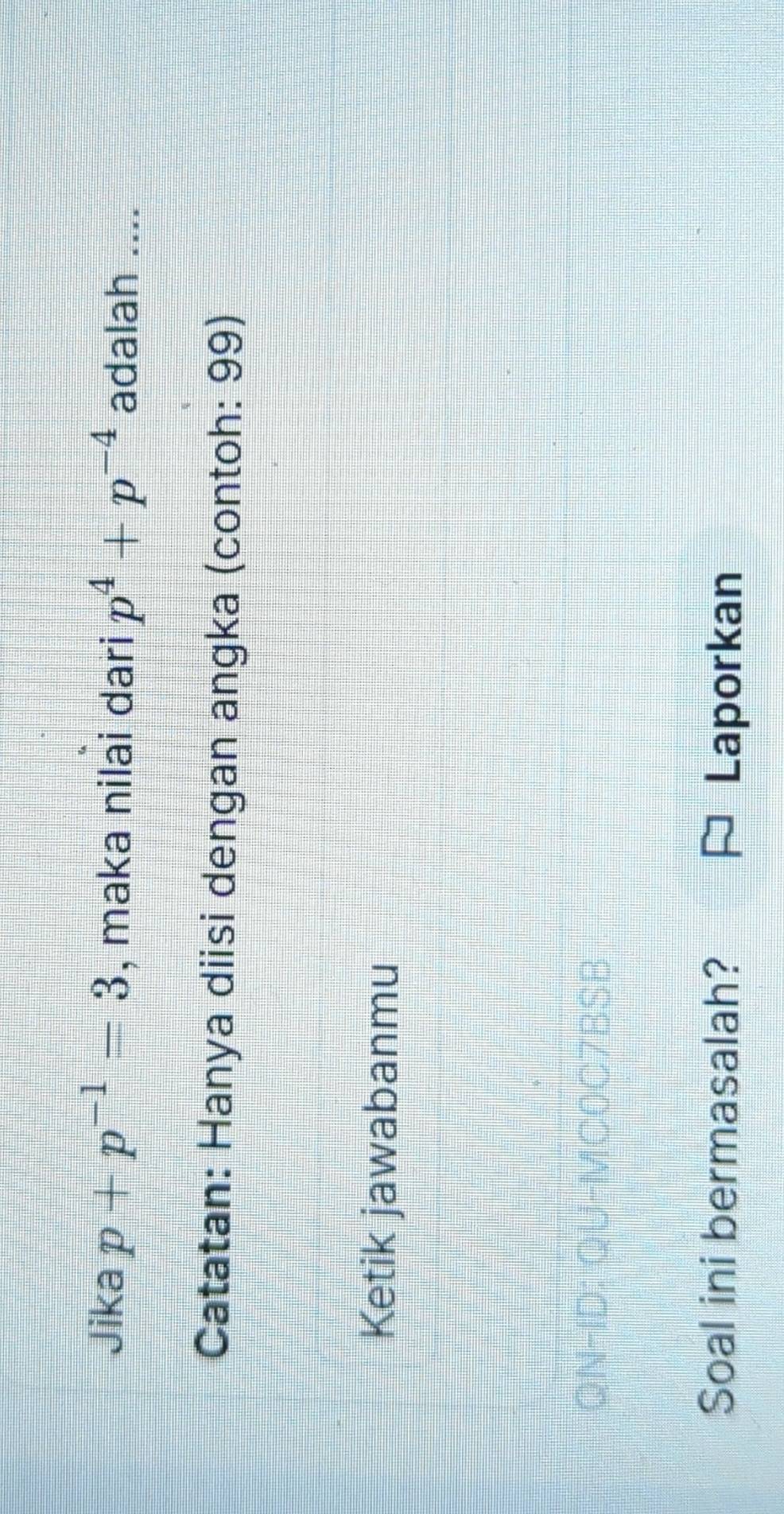 Jika p+p^(-1)=3 , maka nilai dari p^4+p^(-4) adalah .... 
Catatan: Hanya diisi dengan angka (contoh: 99) 
Ketik jawabanmu 
QN-ID: QU-MC0C7BSB 
Soal ini bermasalah? Laporkan