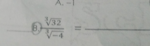 A. -1
8.  sqrt[3](32)/sqrt[3](-4) = _