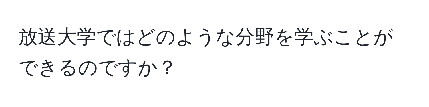 放送大学ではどのような分野を学ぶことができるのですか？