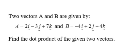 Two vectors A and B are given by:
A=2_ i-3j+7k and B=-4_ i+2j-4_ k
Find the dot product of the given two vectors.