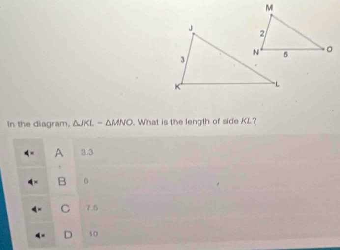 In the diagram, △ JKL-△ MNO. What is the length of side KL?
A 3.3
4
B 6
C 7.6
D 10