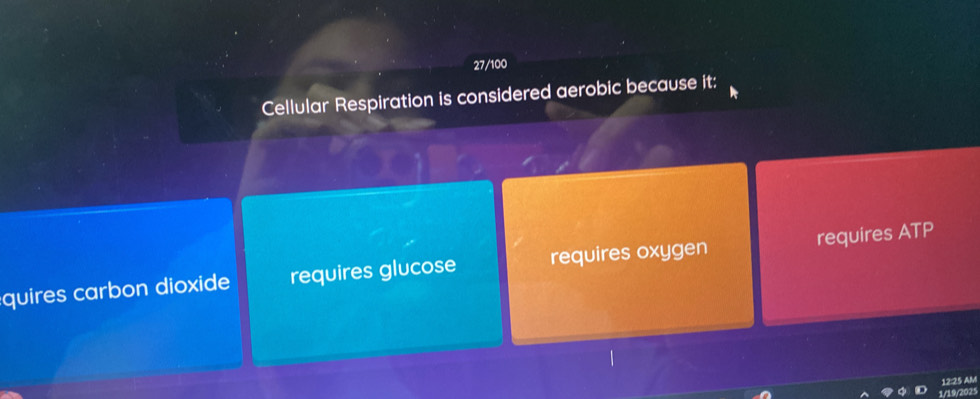 27/100
Cellular Respiration is considered aerobic because it:
quires carbon dioxide requires glucose requires oxygen requires ATP
12:25 AM
1/19/2025