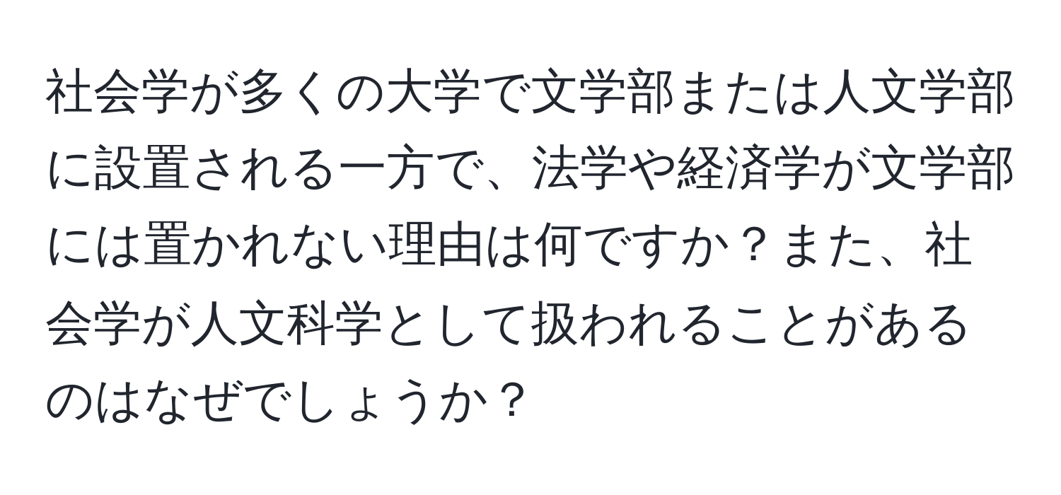 社会学が多くの大学で文学部または人文学部に設置される一方で、法学や経済学が文学部には置かれない理由は何ですか？また、社会学が人文科学として扱われることがあるのはなぜでしょうか？