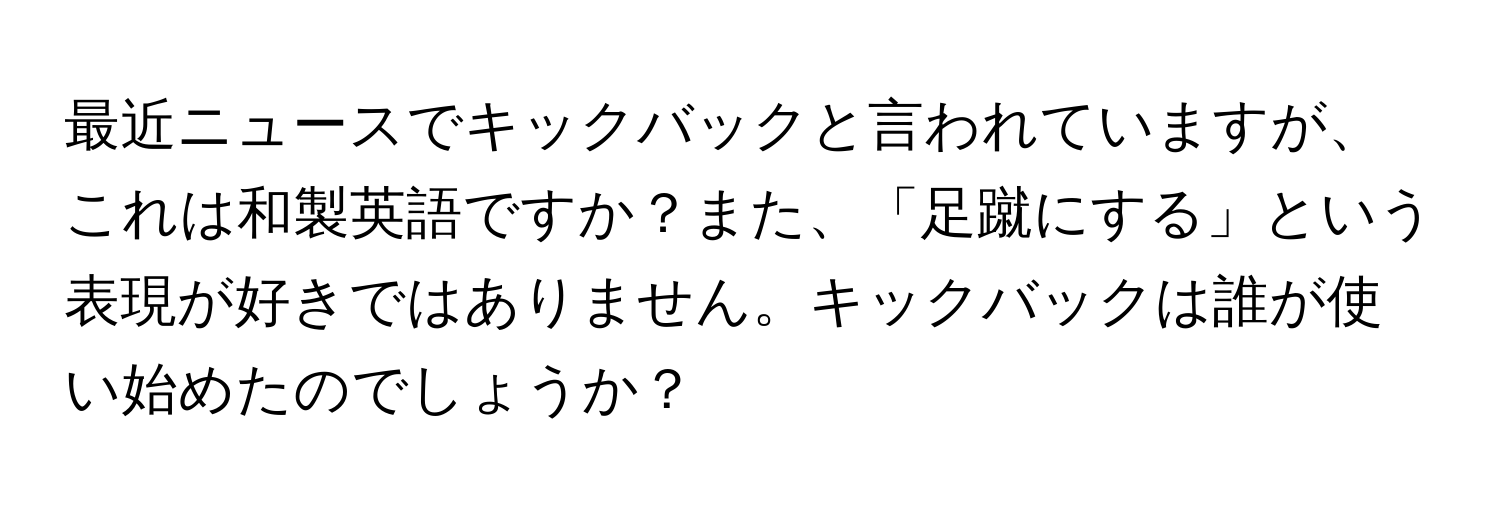 最近ニュースでキックバックと言われていますが、これは和製英語ですか？また、「足蹴にする」という表現が好きではありません。キックバックは誰が使い始めたのでしょうか？