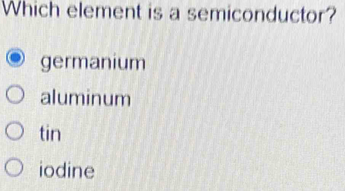 Which element is a semiconductor?
germanium
aluminum
tin
iodine