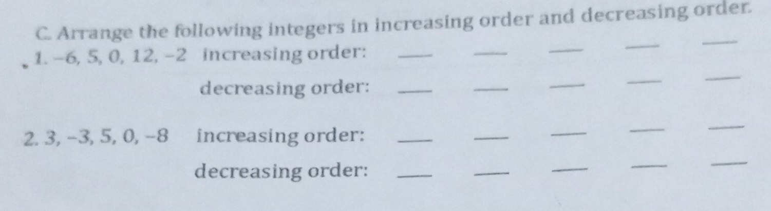 Arrange the following integers in increasing order and decreasing order. 
1. -6, 5, 0, 12, -2 increasing order:_ 
_ 
_ 
_ 
decreasing order:_ 
_ 
_ 
_ 
_ 
2. 3, -3, 5, 0, -8 increasing order:_ 
_ 
_ 
_ 
_ 
decreasing order:_ 
_ 
_ 
_ 
_