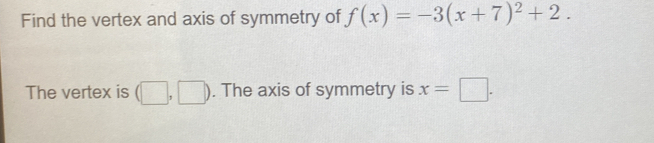 Find the vertex and axis of symmetry of f(x)=-3(x+7)^2+2. 
The vertex is (□ ,□ ). The axis of symmetry is x=□.