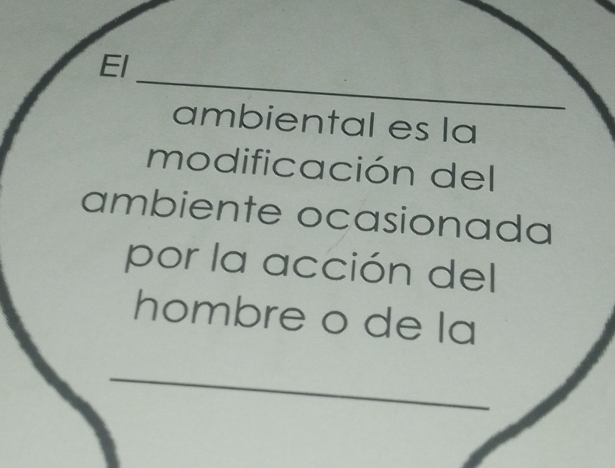 El 
ambiental es la 
modificación del 
ambiente ocasionada 
por la acción del 
hombre o de la 
_