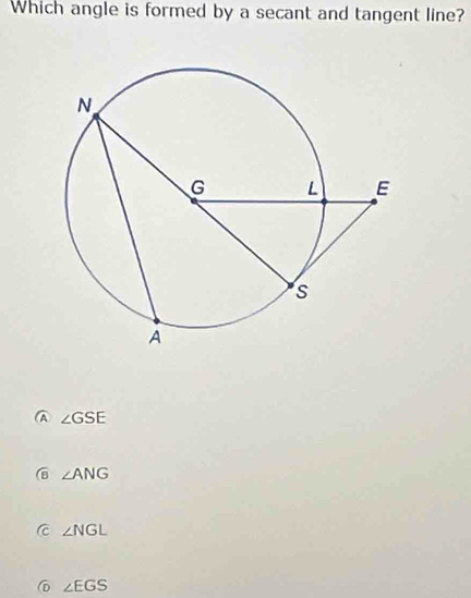 Which angle is formed by a secant and tangent line?
A ∠ GSE
6 ∠ ANG
C ∠ NGL
D ∠ EGS