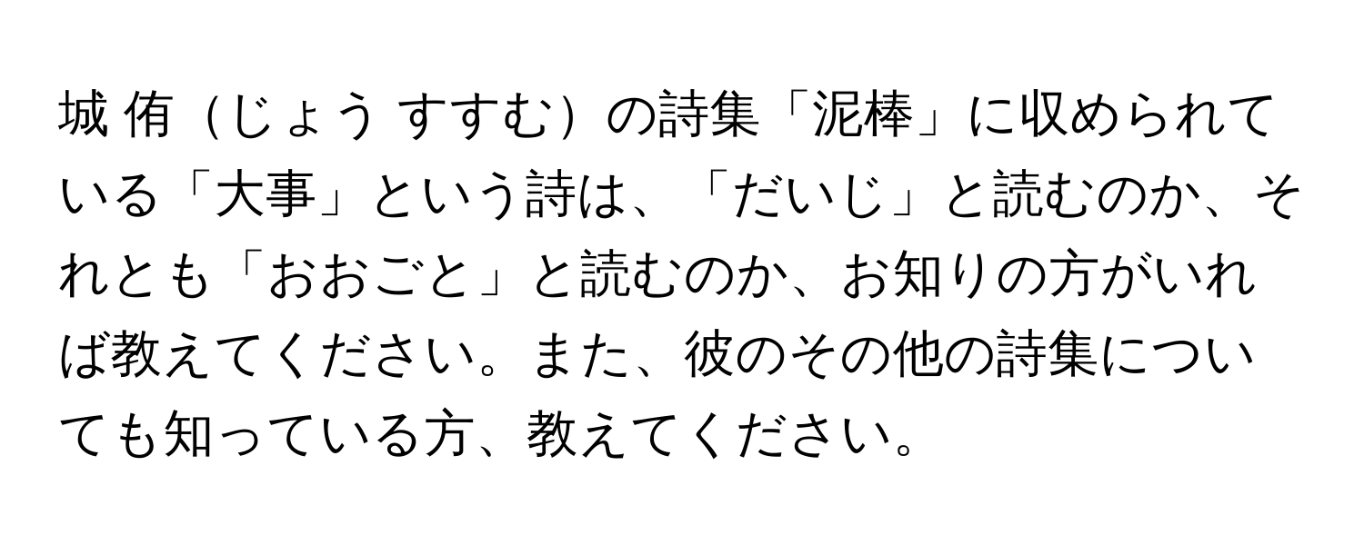 城 侑じょう すすむの詩集「泥棒」に収められている「大事」という詩は、「だいじ」と読むのか、それとも「おおごと」と読むのか、お知りの方がいれば教えてください。また、彼のその他の詩集についても知っている方、教えてください。