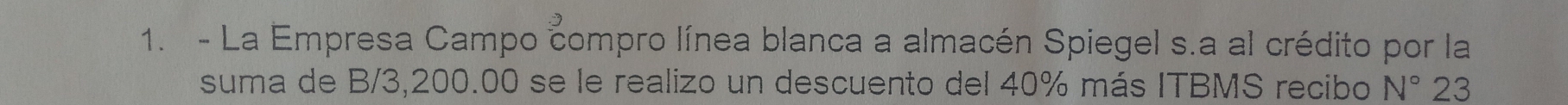 La Empresa Campo compro línea blanca a almacén Spiegel s.a al crédito por la 
suma de B/3,200.00 se le realizo un descuento del 40% más ITBMS recibo N° 23