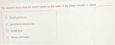 The outward force that the blood exerts on the walls of the blood vessels is called _.
blood pressure
peripheral resistance
blood flow
tissue perfusion