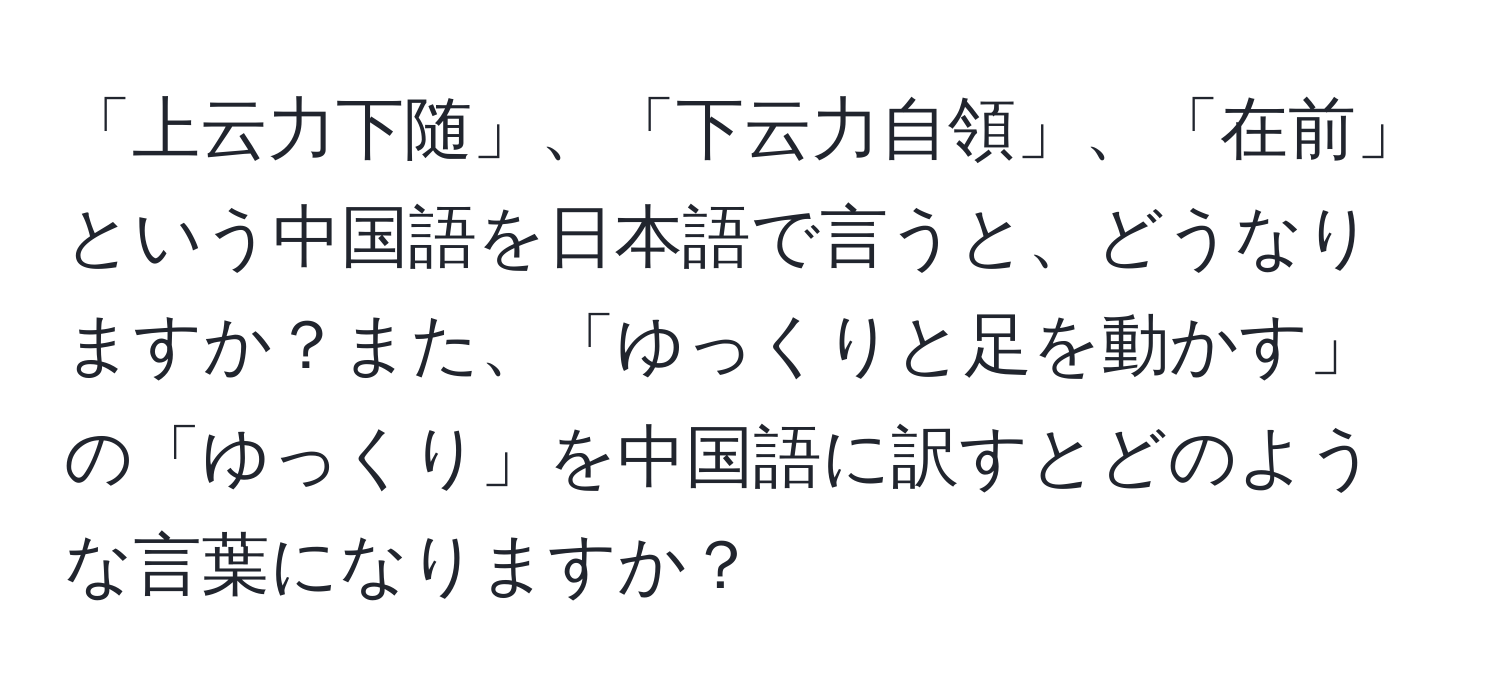 「上云力下随」、「下云力自領」、「在前」という中国語を日本語で言うと、どうなりますか？また、「ゆっくりと足を動かす」の「ゆっくり」を中国語に訳すとどのような言葉になりますか？