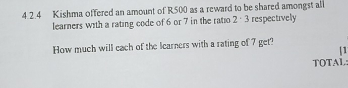 Kishma offered an amount of R500 as a reward to be shared amongst all 
learners with a rating code of 6 or 7 in the ratio 2· 3 respectively 
How much will each of the learners with a rating of 7 get? 
[1 
TOTAL: