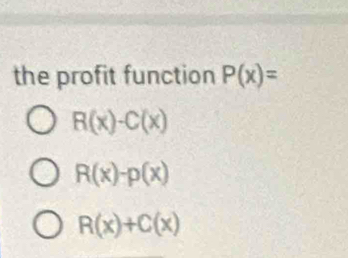 the profit function P(x)=
R(x)-C(x)
R(x)-p(x)
R(x)+C(x)