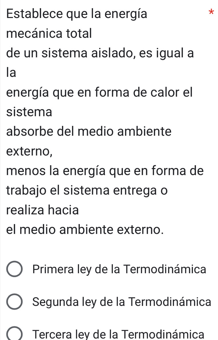 Establece que la energía
*
mecánica total
de un sistema aislado, es igual a
la
energía que en forma de calor el
sistema
absorbe del medio ambiente
externo,
menos la energía que en forma de
trabajo el sistema entrega o
realiza hacia
el medio ambiente externo.
Primera ley de la Termodinámica
Segunda ley de la Termodinámica
Tercera ley de la Termodinámica