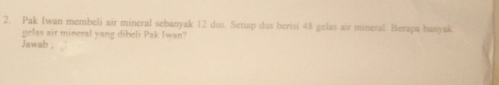 Pak Iwan membeli air mineral sebanyak 12 dus. Setiap dus berisi 48 gelas air mineral. Berapa banyak 
gelas air mineral yang dībeli Pak Iwan? 
Jawab ;