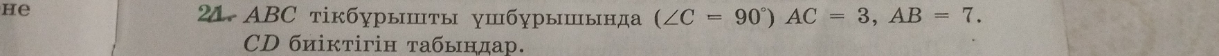 he 
21. ABC тікбурышτы γшбγрышында (∠ C=90°)AC=3, AB=7. 
CD биіκτігін табыηдар.