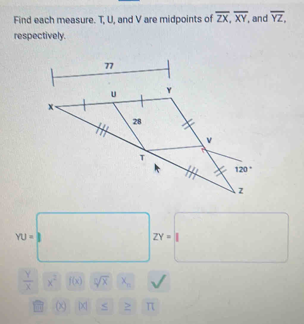 Find each measure. T, U, and V are midpoints of overline ZX,overline XY, and overline YZ,
respectively.
YU= □ □ □°
ZY=
^circ 
∴ ∠ ABC=∠ BA)=90°
 Y/X  x^2 f(x) sqrt[n](x) X_n
m (χ) X| ≥ π