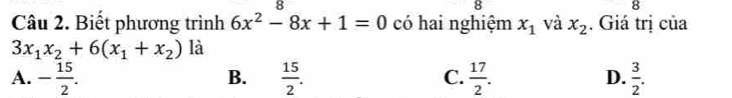 8
8
Câu 2. Biết phương trình 6x^2-8x+1=0 có hai nghiệm x_1 và x_2. Giá trị của
3x_1x_2+6(x_1+x_2) là
A. - 15/2 .  15/2 . C.  17/2 . D.  3/2 . 
B.