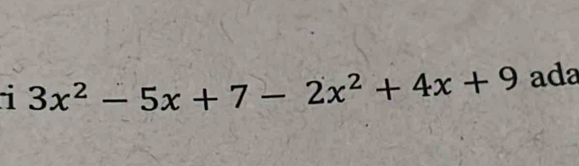 1 3x^2-5x+7-2x^2+4x+9 ada