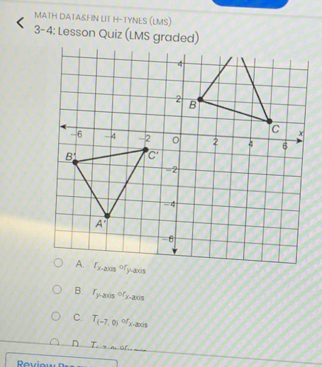 MATH DATA&FIN LIT H-TYNES (LMS)
3-4: Lesson Quiz (LMS graded)
B. r_y-axisor_x-axis
C. T_(-7,0)or_x-axis
D
Reviov