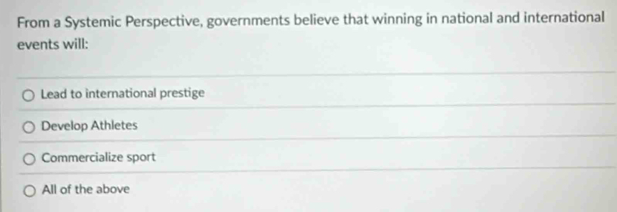 From a Systemic Perspective, governments believe that winning in national and international
events will:
Lead to international prestige
Develop Athletes
Commercialize sport
All of the above