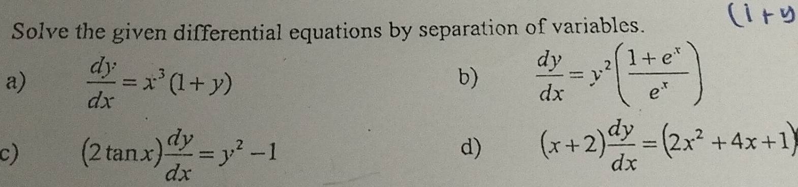 Solve the given differential equations by separation of variables. 
a)
 dy/dx =x^3(1+y)
b)  dy/dx =y^2( (1+e^x)/e^x )
c)
(2tan x) dy/dx =y^2-1
d)
(x+2) dy/dx =(2x^2+4x+1)