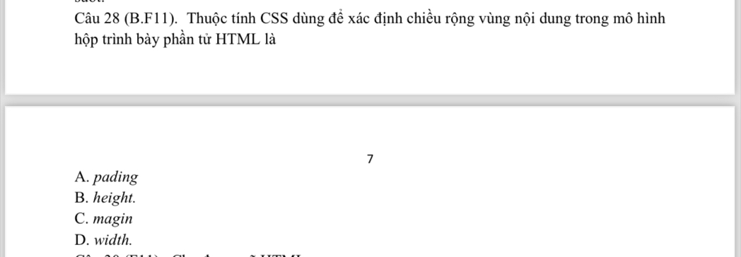 (B.F11). Thuộc tính CSS dùng để xác định chiều rộng vùng nội dung trong mô hình
hộp trình bày phần tử HTML là
7
A. pading
B. height.
C. magin
D. width.