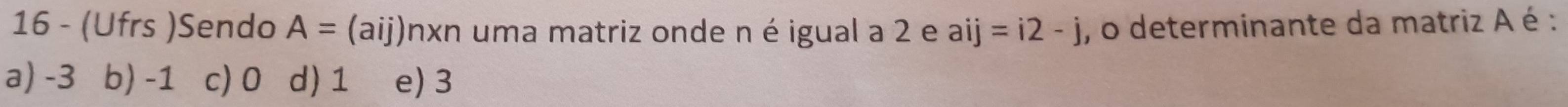 16 - (Ufrs )Sendo A=(aij) n* n uma matriz onde n é igual a 2 e aij=i2-j , o determinante da matriz A é :
a) -3 b) -1 c) 0 d) 1 e) 3