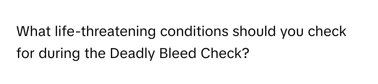 What life-threatening conditions should you check for during the Deadly Bleed Check?