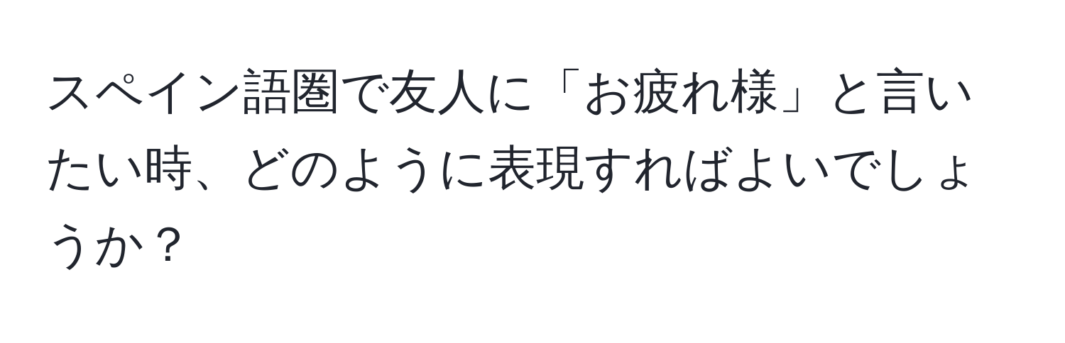 スペイン語圏で友人に「お疲れ様」と言いたい時、どのように表現すればよいでしょうか？