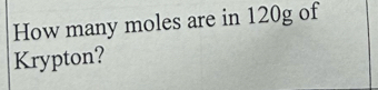 How many moles are in 120g of 
Krypton?