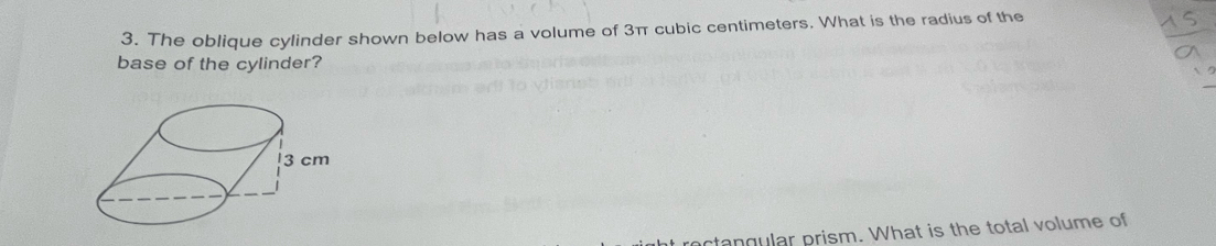 The oblique cylinder shown below has a volume of 3π cubic centimeters. What is the radius of the 
base of the cylinder? 
stangular prism. What is the total volume of