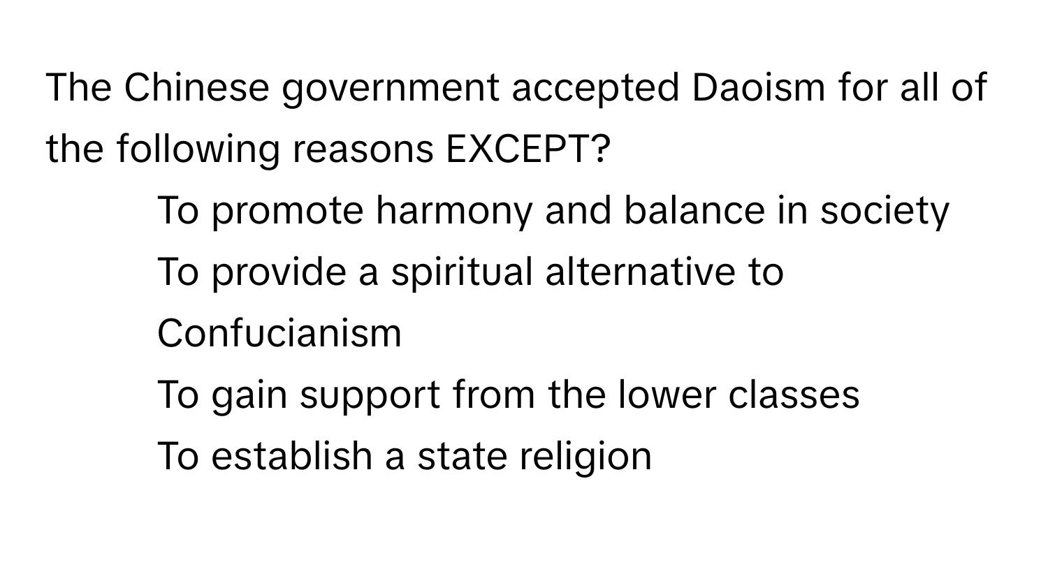 The Chinese government accepted Daoism for all of the following reasons EXCEPT?

1) To promote harmony and balance in society
2) To provide a spiritual alternative to Confucianism
3) To gain support from the lower classes
4) To establish a state religion