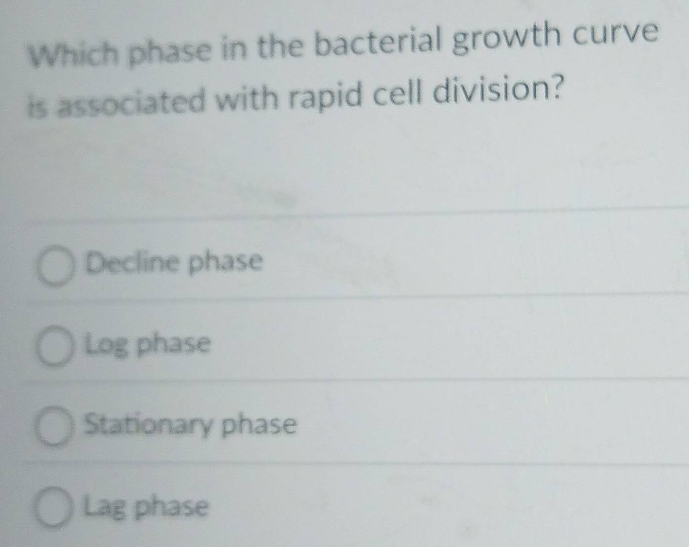 Which phase in the bacterial growth curve
is associated with rapid cell division?
Decline phase
Log phase
Stationary phase
Lag phase