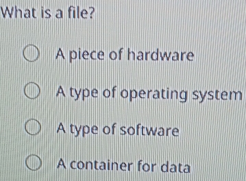 What is a file?
A piece of hardware
A type of operating system
A type of software
A container for data