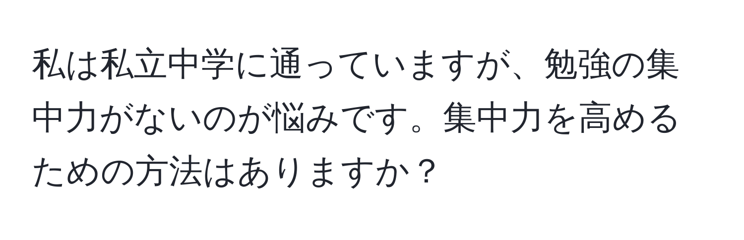 私は私立中学に通っていますが、勉強の集中力がないのが悩みです。集中力を高めるための方法はありますか？