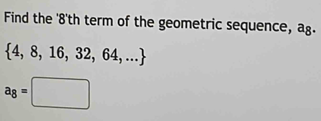 Find the '8'th term of the geometric sequence, ag.
 4,8,16,32,64,...
a_8=□