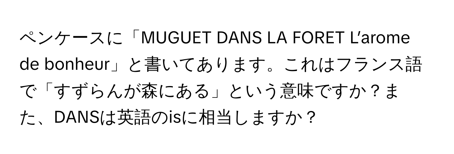 ペンケースに「MUGUET DANS LA FORET L’arome de bonheur」と書いてあります。これはフランス語で「すずらんが森にある」という意味ですか？また、DANSは英語のisに相当しますか？