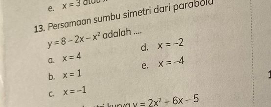 e. x=3
13. Persamaan sumbu simetri dari parabolu
y=8-2x-x^2 adalah ....
a. x=4 d. x=-2
e. x=-4
b. x=1
C. x=-1; kurva y=2x^2+6x-5