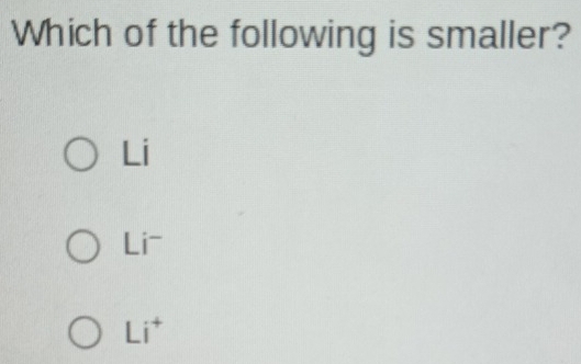 Which of the following is smaller?
Li
Li ~
Li^+