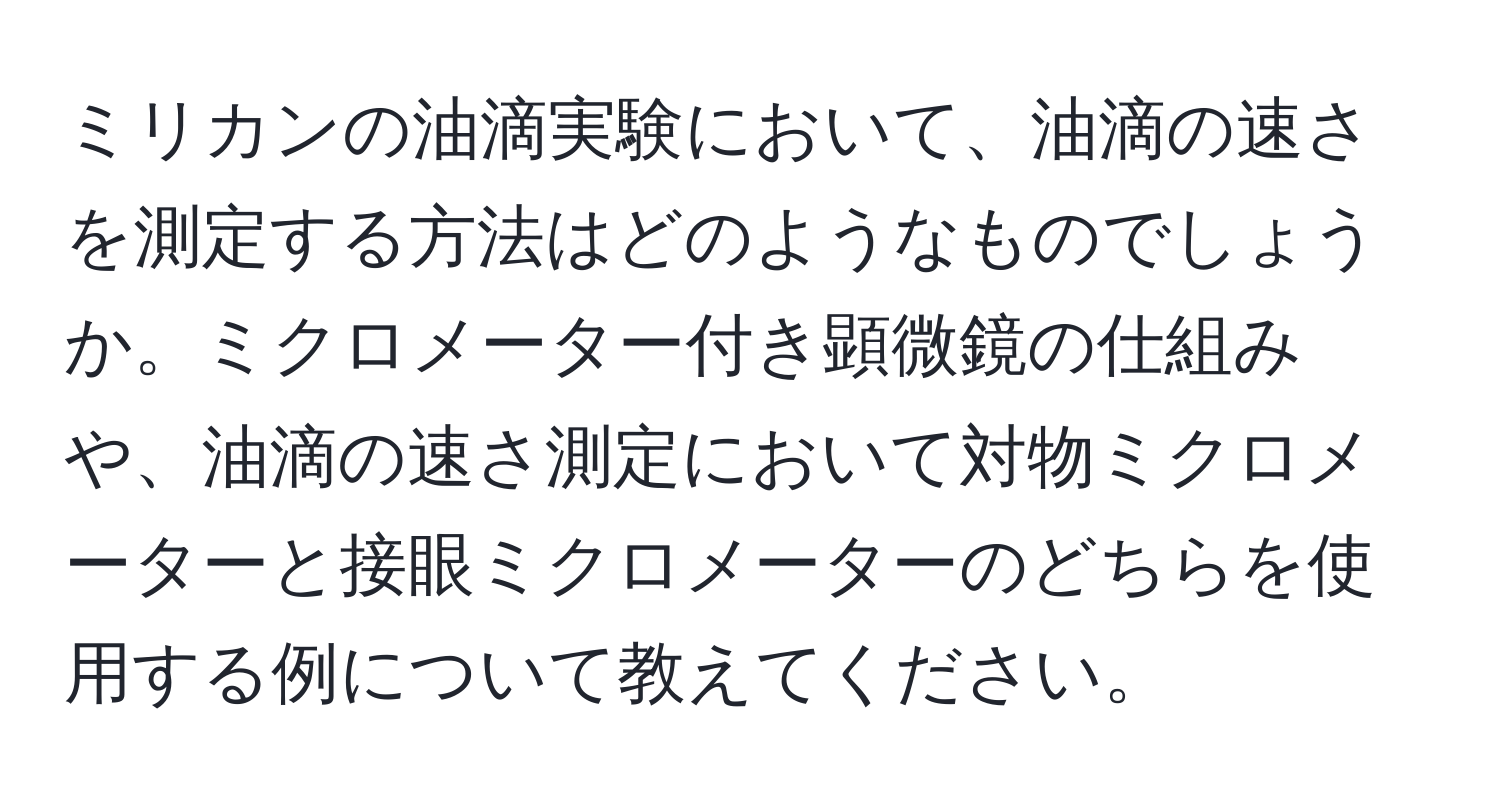 ミリカンの油滴実験において、油滴の速さを測定する方法はどのようなものでしょうか。ミクロメーター付き顕微鏡の仕組みや、油滴の速さ測定において対物ミクロメーターと接眼ミクロメーターのどちらを使用する例について教えてください。