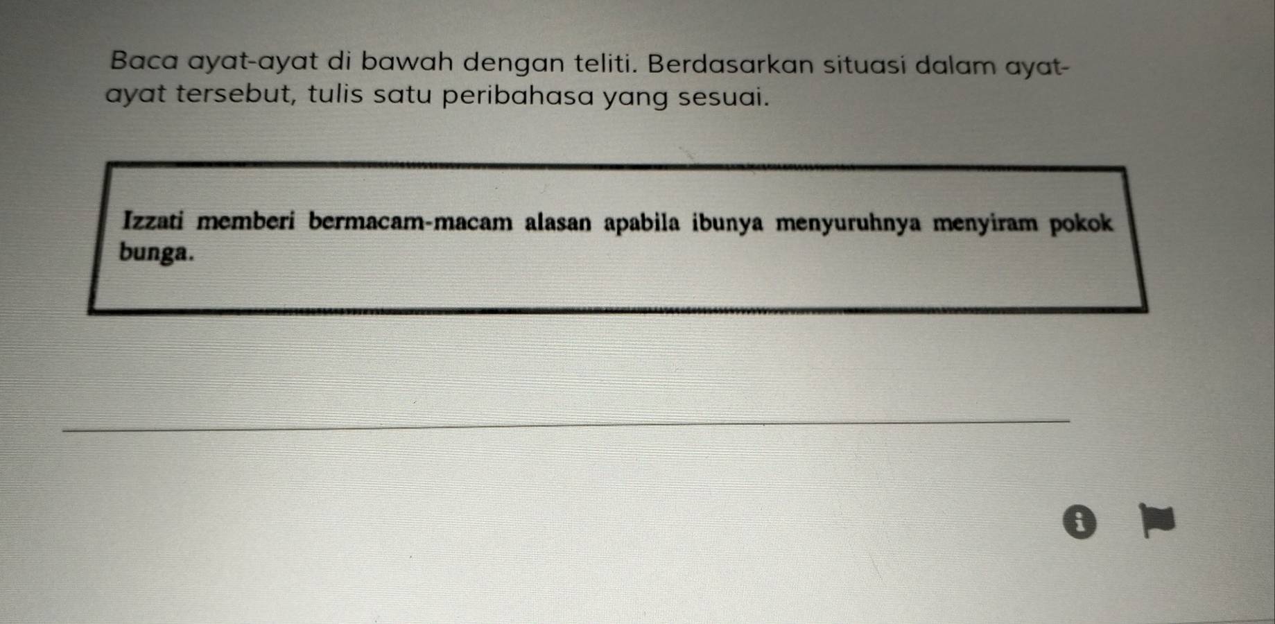 Baca ayat-ayat di bawah dengan teliti. Berdasarkan situasi dalam ayat- 
ayat tersebut, tulis satu peribahasa yang sesuai. 
Izzati memberi bermacam-macam alasan apabila ibunya menyuruhnya menyiram pokok 
bunga. 
i