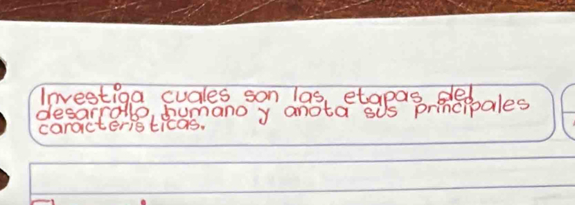 Investiga cudles son las, etapas ded 
desarralle, sumano y anota sUs principales 
caracteristicas.