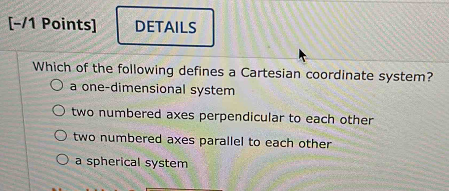 DETAILS
Which of the following defines a Cartesian coordinate system?
a one-dimensional system
two numbered axes perpendicular to each other
two numbered axes parallel to each other .
a spherical system