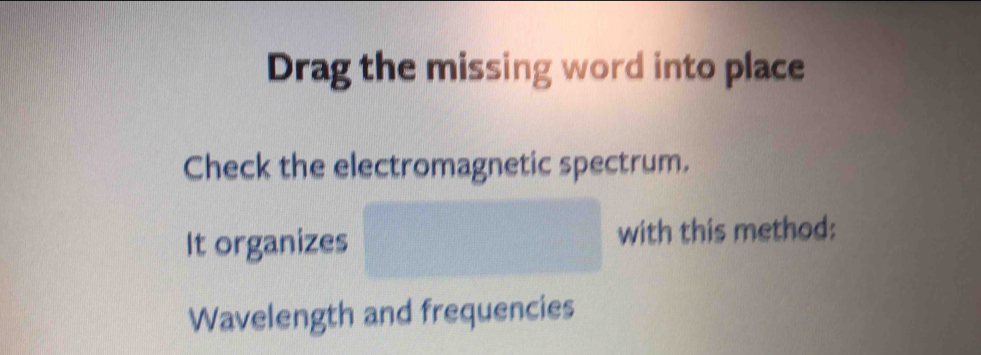 Drag the missing word into place 
Check the electromagnetic spectrum. 
It organizes with this method: 
Wavelength and frequencies