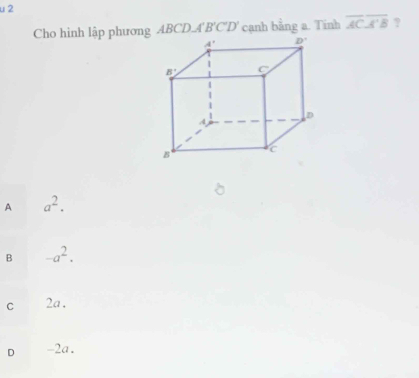 Cho hình lập phương ABCD.. A'B'C'D' cạnh bằng a. Tinh overline ACoverline A'B ?
A a^2.
B -a^2.
C 2a.
D -2a.