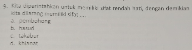 Kita diperintahkan untuk memiliki sifat rendah hati, dengan demikian
kita dilarang memiliki sifat ....
a. pembohong
b. hasud
c. takabur
d. khianat