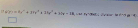 If g(y)=8y^4+37y^3+28y^2+26y-36 , use synthetic division to find g(-4).